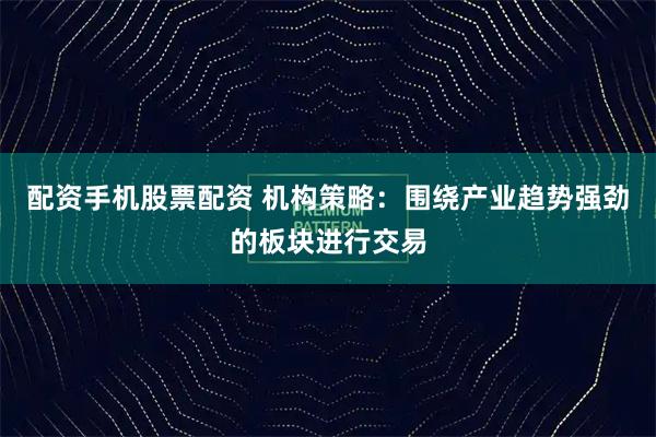 配资手机股票配资 机构策略：围绕产业趋势强劲的板块进行交易