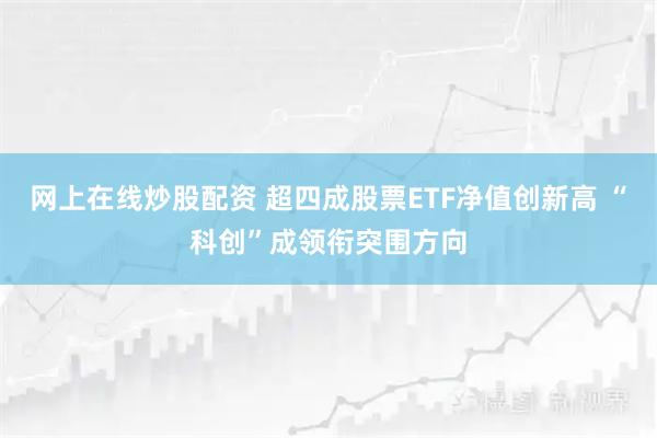 网上在线炒股配资 超四成股票ETF净值创新高 “科创”成领衔突围方向