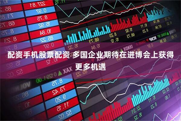 配资手机股票配资 多国企业期待在进博会上获得更多机遇