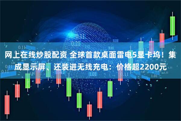 网上在线炒股配资 全球首款桌面雷电5显卡坞！集成显示屏、还装进无线充电：价格超2200元