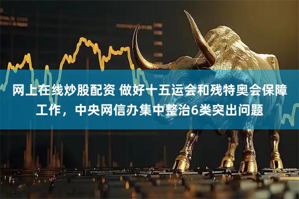 网上在线炒股配资 做好十五运会和残特奥会保障工作,中央网信办集中整治6类突出问题