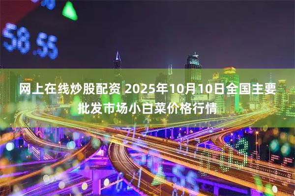 网上在线炒股配资 2025年10月10日全国主要批发市场小白菜价格行情
