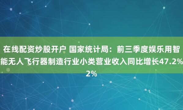 在线配资炒股开户 国家统计局：前三季度娱乐用智能无人飞行器制造行业小类营业收入同比增长47.2%