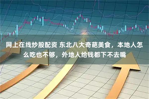 网上在线炒股配资 东北八大奇葩美食，本地人怎么吃也不够，外地人给钱都下不去嘴