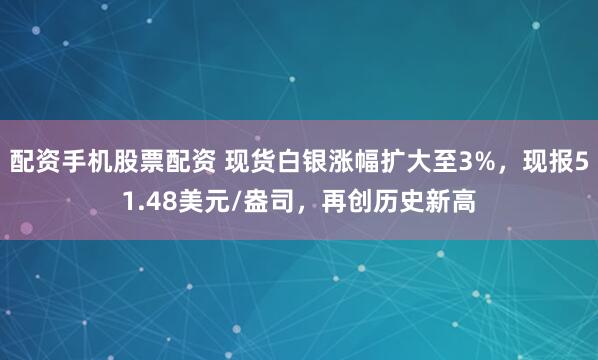 配资手机股票配资 现货白银涨幅扩大至3%，现报51.48美元/盎司，再创历史新高