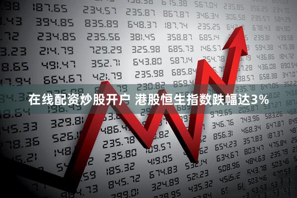 在线配资炒股开户 港股恒生指数跌幅达3%