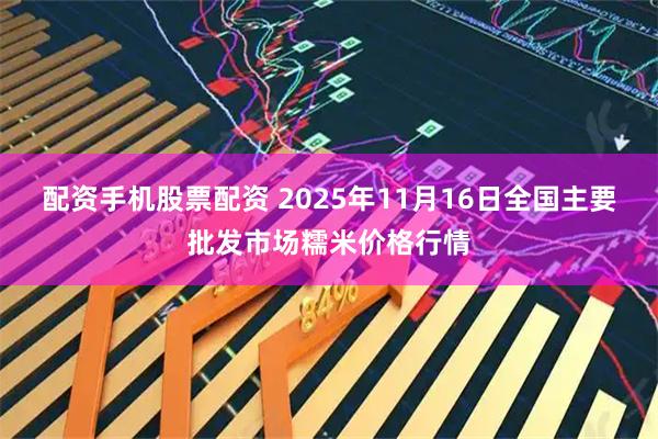 配资手机股票配资 2025年11月16日全国主要批发市场糯米价格行情