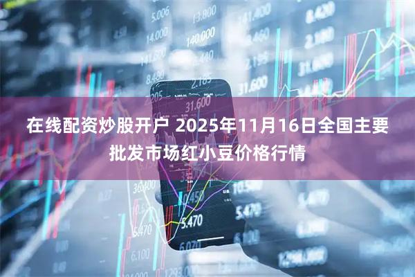 在线配资炒股开户 2025年11月16日全国主要批发市场红小豆价格行情