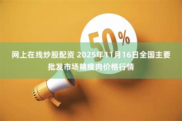 网上在线炒股配资 2025年11月16日全国主要批发市场精瘦肉价格行情