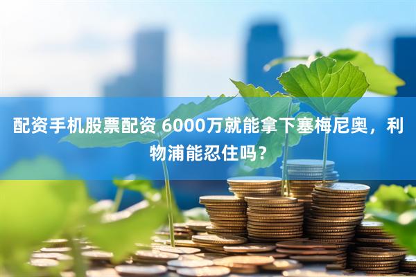 配资手机股票配资 6000万就能拿下塞梅尼奥,利物浦能忍住吗?