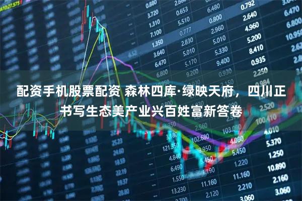 配资手机股票配资 森林四库·绿映天府,四川正书写生态美产业兴百姓富新答卷
