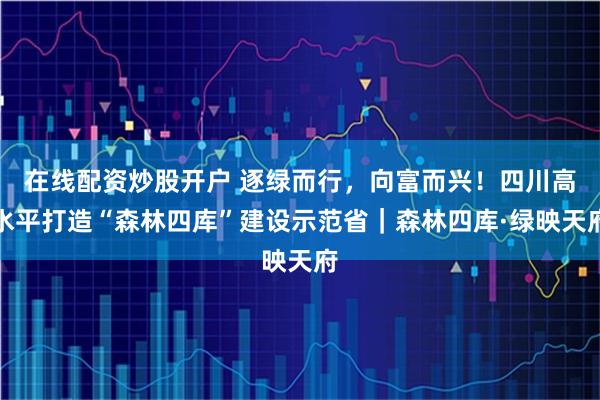 在线配资炒股开户 逐绿而行,向富而兴!四川高水平打造“森林四库”建设示范省|森林四库·绿映天府