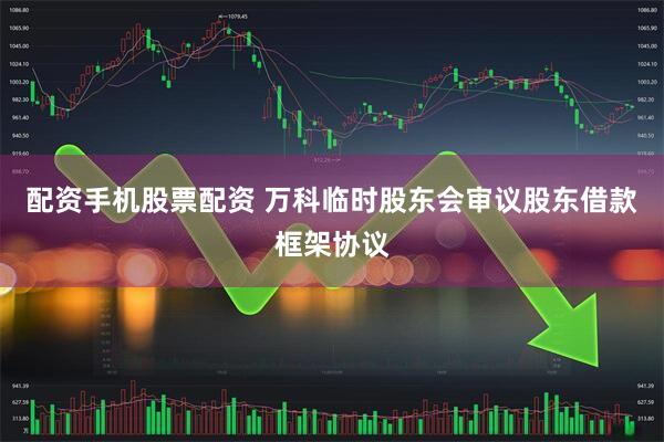 配资手机股票配资 万科临时股东会审议股东借款框架协议