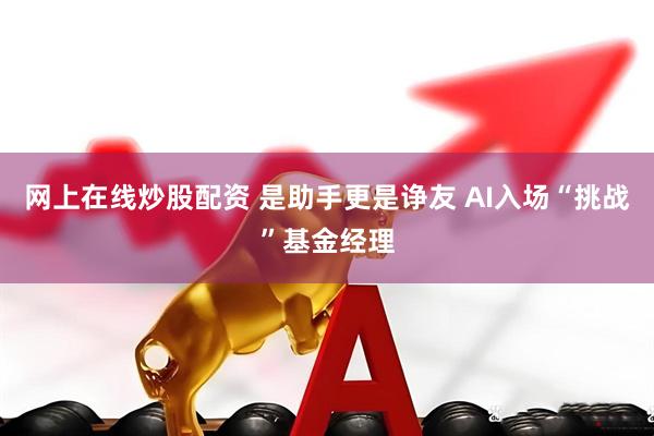 网上在线炒股配资 是助手更是诤友 AI入场“挑战”基金经理