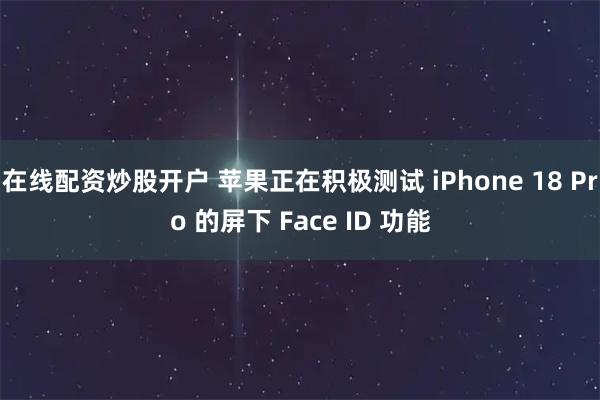 在线配资炒股开户 苹果正在积极测试 iPhone 18 Pro 的屏下 Face ID 功能