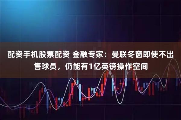 配资手机股票配资 金融专家：曼联冬窗即使不出售球员，仍能有1亿英镑操作空间