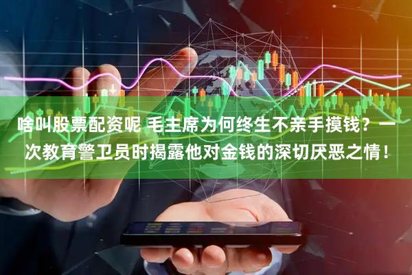 啥叫股票配资呢 毛主席为何终生不亲手摸钱？一次教育警卫员时揭露他对金钱的深切厌恶之情！