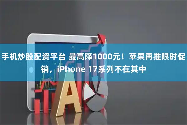 手机炒股配资平台 最高降1000元!苹果再推限时促销,iPhone 17系列不在其中