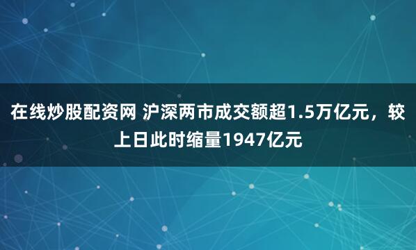 在线炒股配资网 沪深两市成交额超1.5万亿元，较上日此时缩量1947亿元