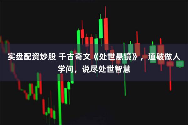 实盘配资炒股 千古奇文《处世悬镜》，道破做人学问，说尽处世智慧
