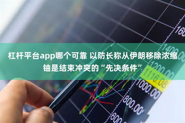 杠杆平台app哪个可靠 以防长称从伊朗移除浓缩铀是结束冲突的“先决条件”
