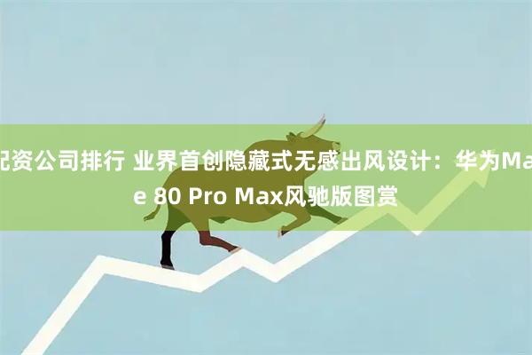 配资公司排行 业界首创隐藏式无感出风设计：华为Mate 80 Pro Max风驰版图赏