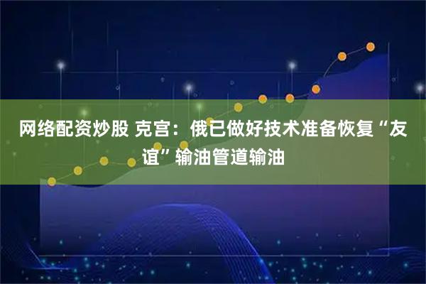 网络配资炒股 克宫：俄已做好技术准备恢复“友谊”输油管道输油