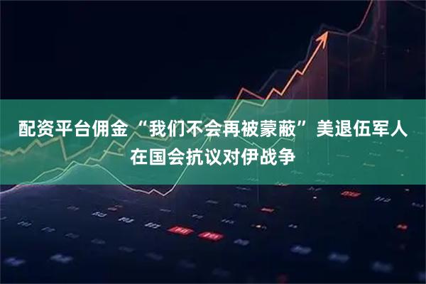 配资平台佣金 “我们不会再被蒙蔽” 美退伍军人在国会抗议对伊战争