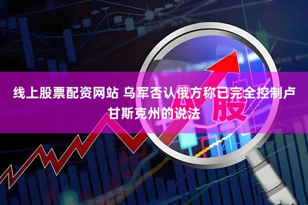 线上股票配资网站 乌军否认俄方称已完全控制卢甘斯克州的说法