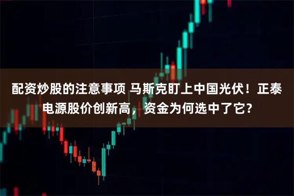 配资炒股的注意事项 马斯克盯上中国光伏！正泰电源股价创新高，资金为何选中了它？