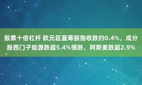 股票十倍杠杆 欧元区蓝筹股指收跌约0.4%，成分股西门子能源跌超5.4%领跌，阿斯麦跌超2.9%