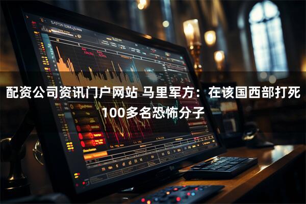 配资公司资讯门户网站 马里军方：在该国西部打死100多名恐怖分子