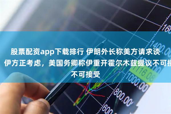 股票配资app下载排行 伊朗外长称美方请求谈判、伊方正考虑，美国务卿称伊重开霍尔木兹提议不可接受