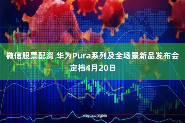 微信股票配资 华为Pura系列及全场景新品发布会定档4月20日