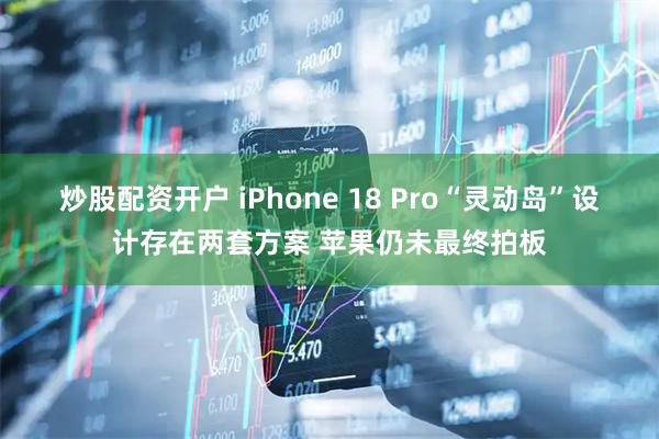炒股配资开户 iPhone 18 Pro“灵动岛”设计存在两套方案 苹果仍未最终拍板