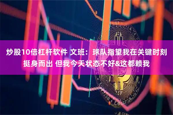 炒股10倍杠杆软件 文班：球队指望我在关键时刻挺身而出 但我今天状态不好&这都赖我
