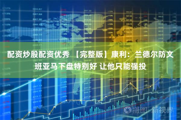 配资炒股配资优秀 【完整版】康利：兰德尔防文班亚马下盘特别好 让他只能强投