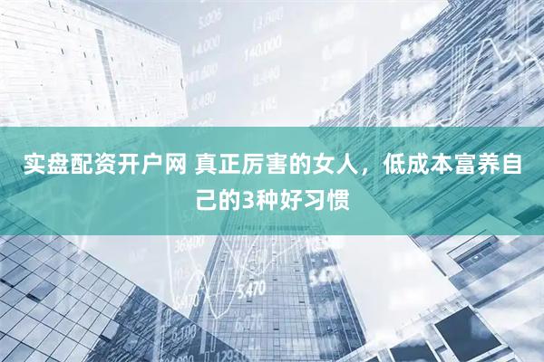 实盘配资开户网 真正厉害的女人，低成本富养自己的3种好习惯