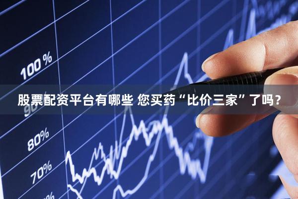 股票配资平台有哪些 您买药“比价三家”了吗？