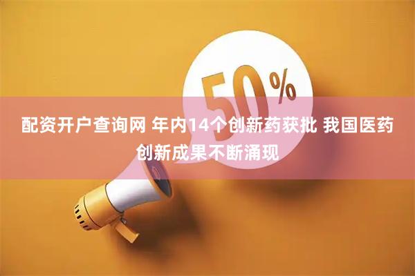配资开户查询网 年内14个创新药获批 我国医药创新成果不断涌现