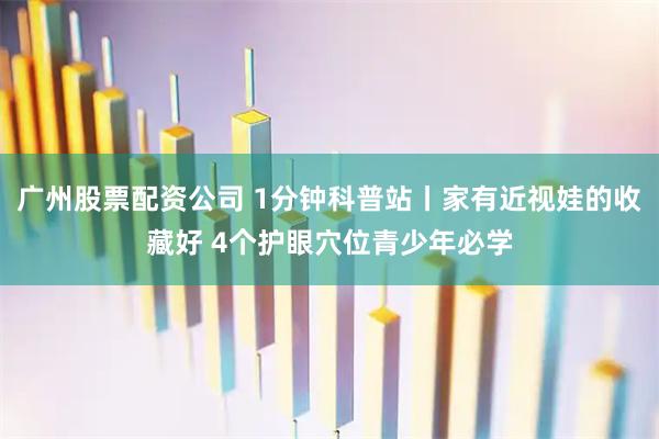 广州股票配资公司 1分钟科普站丨家有近视娃的收藏好 4个护眼穴位青少年必学