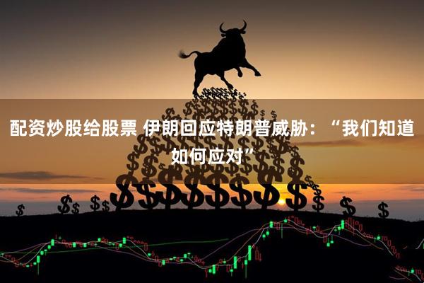 配资炒股给股票 伊朗回应特朗普威胁：“我们知道如何应对”
