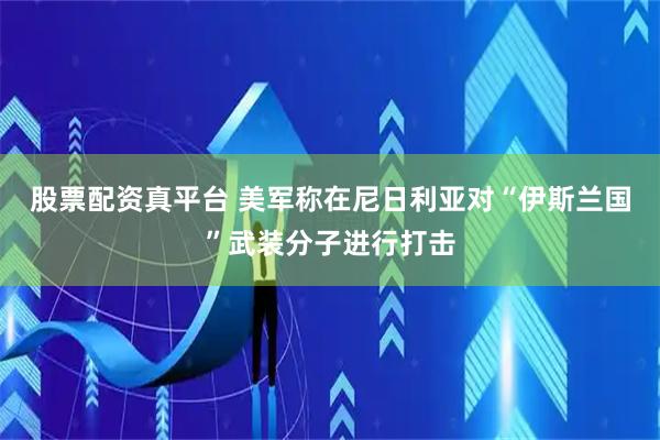 股票配资真平台 美军称在尼日利亚对“伊斯兰国”武装分子进行打击