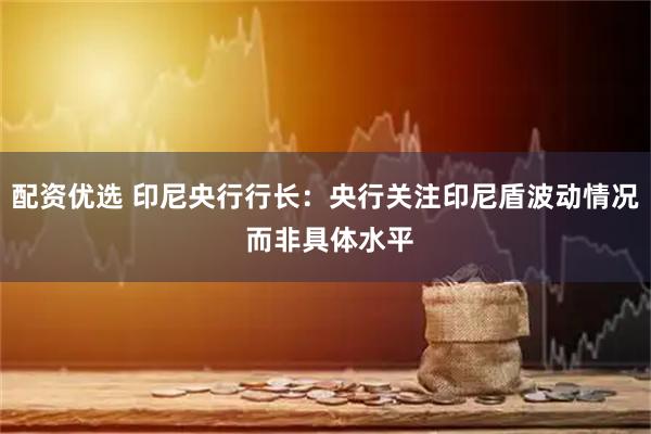配资优选 印尼央行行长：央行关注印尼盾波动情况 而非具体水平