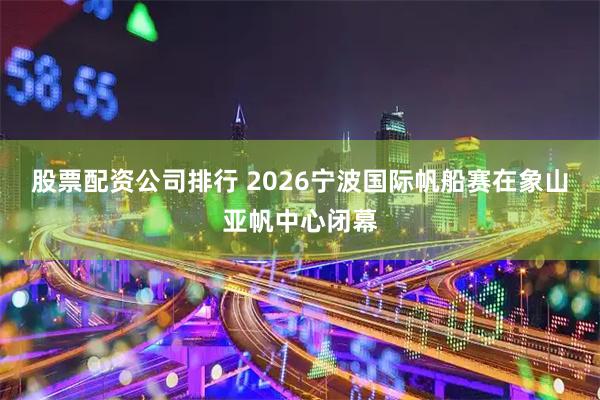 股票配资公司排行 2026宁波国际帆船赛在象山亚帆中心闭幕