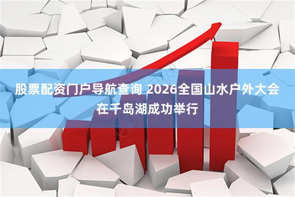 股票配资门户导航查询 2026全国山水户外大会在千岛湖成功举行