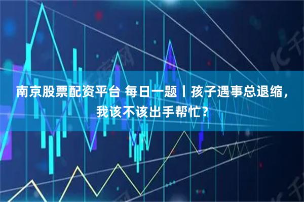 南京股票配资平台 每日一题丨孩子遇事总退缩，我该不该出手帮忙？