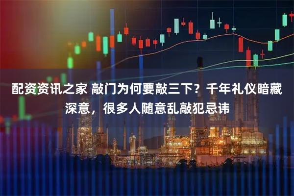 配资资讯之家 敲门为何要敲三下?千年礼仪暗藏深意,很多人随意乱敲犯忌讳