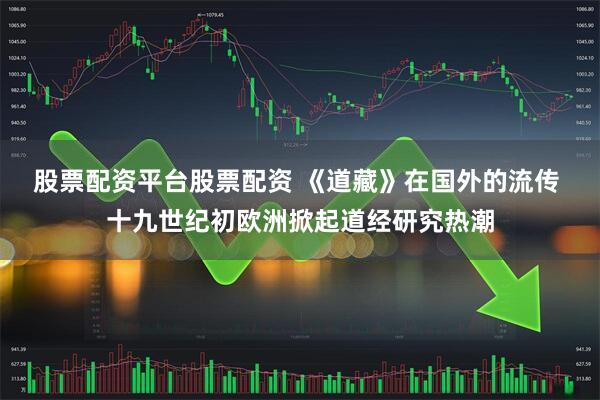股票配资平台股票配资 《道藏》在国外的流传 十九世纪初欧洲掀起道经研究热潮