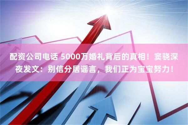 配资公司电话 5000万婚礼背后的真相!窦骁深夜发文:别信分居谣言,我们正为宝宝努力!